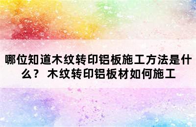 哪位知道木纹转印铝板施工方法是什么？ 木纹转印铝板材如何施工